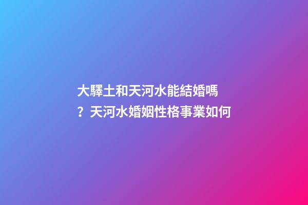 大驛土和天河水能結婚嗎？天河水婚姻性格事業如何